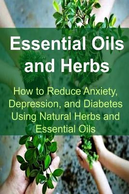 Essential Oils and Herbs: How to Reduce Anxiety, Depression, and Diabetes Using Natural Herbs and Essential Oils: Essential Oils, Essential Oils by Gemba, Rachel