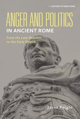 Anger and Politics in Ancient Rome: From the Late Republic to the Early Empire by Knight, Jayne