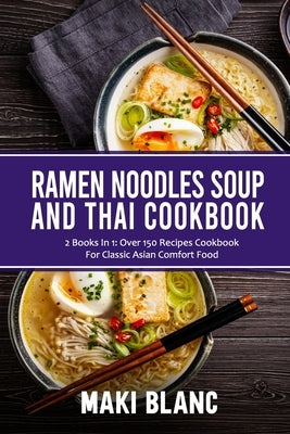 Ramen Noodle Soup And Thai Cookbook: 2 Books In 1: Over 150 Recipes For Classic Asian Food by Blanc, Maki
