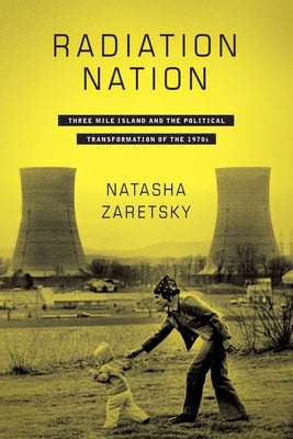 Radiation Nation: Three Mile Island and the Political Transformation of the 1970s by Zaretsky, Natasha