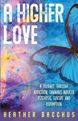 A Higher Love: A Journey Through Addiction, Cannabis-Induced Psychosis, Suicide and Redemption by Bacchus, Heather