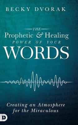 The Prophetic and Healing Power of Your Words by Dvorak, Becky