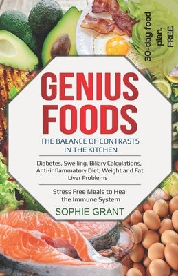Genius Foods: The Balance of Contrast in the Kitchen. Diabetes, Swelling, Biliary Calculations, Anti-Inflammatory Diet, Weight and F by Grant, Sophie