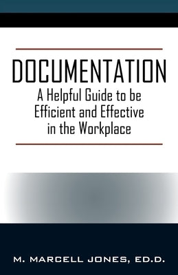 Documentation: A Helpful Guide to be Efficient and Effective in the Workplace by Jones, Ed D. M. Marcell