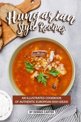 Hungarian Style Recipes: An Illustrated Cookbook of Authentic European Dish Ideas! by Carter, Dennis