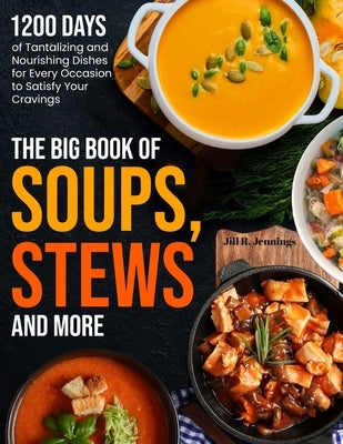 The Big Book of Soups, Stews and More: 1200 Days of Tantalizing and Nourishing Dishes for Every Occasion to Satisfy Your Cravings by Jennings, Jill R.