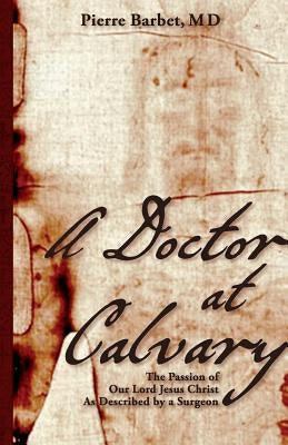 A Doctor at Calvary: The Passion of Our Lord Jesus Christ As Described by a Surgeon by Barbet, Pierre