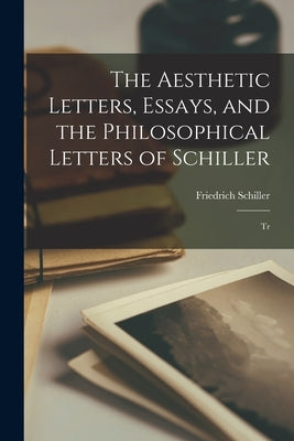 The Aesthetic Letters, Essays, and the Philosophical Letters of Schiller: Tr by Schiller, Friedrich