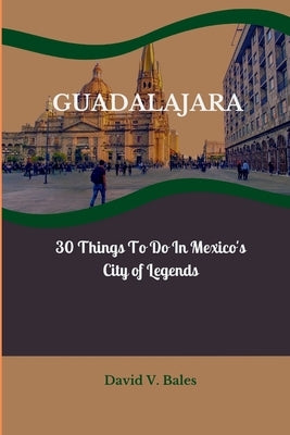 Guadalajara: 30 Things to do in Mexico's City of Legends by Bales, David V.