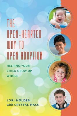 The Open-Hearted Way to Open Adoption: Helping Your Child Grow Up Whole by Holden, Lori