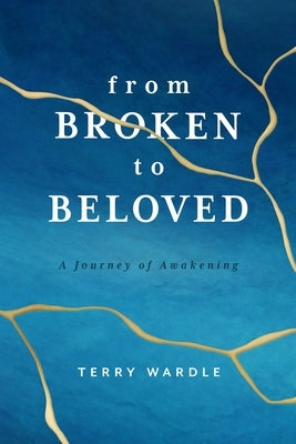 From Broken to Beloved: A Journey of Awakening by Wardle, Terry