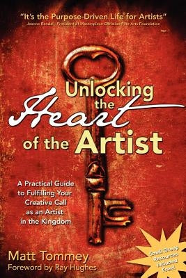 Unlocking the Heart of the Artist: A Practical Guide to Fulfilling Your Creative Call as an Artist in the Kingdom by Tommey, Matt