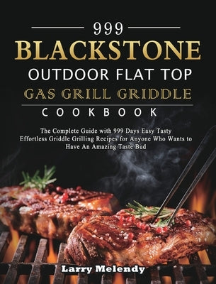 999 Blackstone Outdoor Flat Top Gas Grill Griddle Cookbook: The Complete Guide with 999 Days Easy Tasty Effortless Griddle Grilling Recipes for Anyone by Melendy, Larry