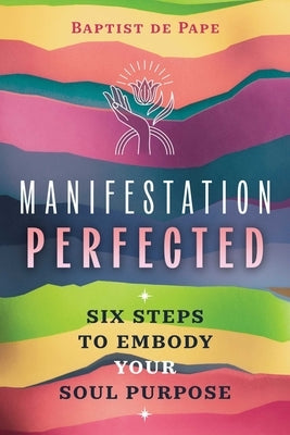Manifestation Perfected: Six Steps to Embody Your Soul Purpose by De Pape, Baptist