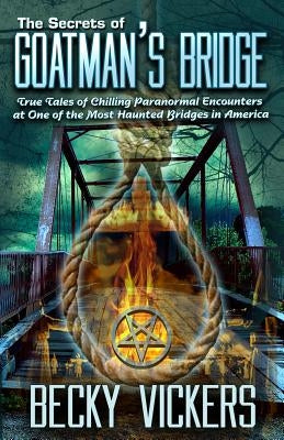 The Secrets of Goatman's Bridge: True Tales of Chilling Paranormal Encounters at One of the Most Haunted Bridges in America by Vickers, Becky