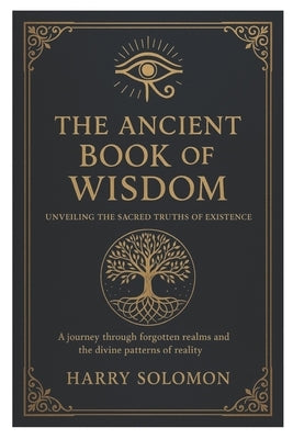 The Ancient Book of Wisdom: Unveiling the Sacred Truths of Existence, journey through forgotten realms and the divine patterns of reality. by Solomon, Harry
