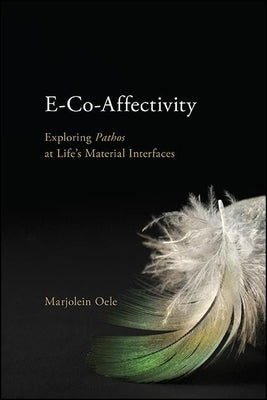E-Co-Affectivity: Exploring Pathos at Life's Material Interfaces by Oele, Marjolein