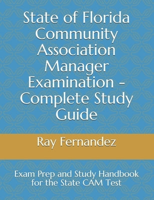 State of Florida Community Association Manager Examination - Complete Study Guide: Exam Prep and Study Handbook for the State CAM Test by Fernandez, Ray
