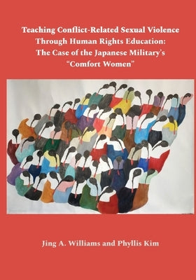 Teaching Conflict-Related Sexual Violence Through Human Rights Education: The Case of the Japanese Military's "Comfort Women" by Williams, Jing A.