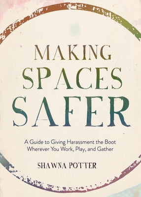 Making Spaces Safer: A Guide to Giving Harassment the Boot Wherever You Work, Play, and Gather by Potter, Shawna