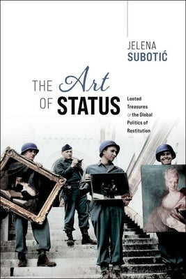 The Art of Status: Looted Treasures and the Global Politics of Restitution by Subotic, Jelena
