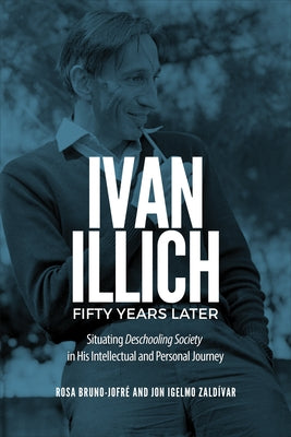 Ivan Illich Fifty Years Later: Situating Deschooling Society in His Intellectual and Personal Journey by Bruno-Jofr?, Rosa