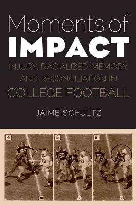 Moments of Impact: Injury, Racialized Memory, and Reconciliation in College Football by Schultz, Jaime