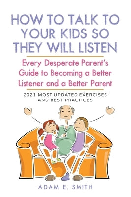 How to Talk to Your Kids so They Will Listen: Every Desperate Parent's Guide to Becoming a Better Listener and a Better Parent by Smith, Adam E.