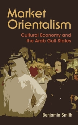 Market Orientalism: Cultural Economy and the Arab Gulf States by Smith, Benjamin