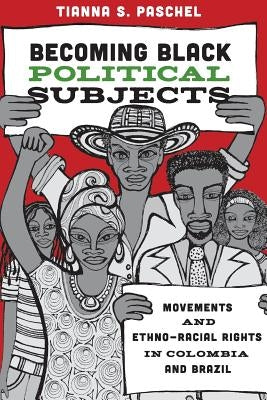 Becoming Black Political Subjects: Movements and Ethno-Racial Rights in Colombia and Brazil by Paschel, Tianna