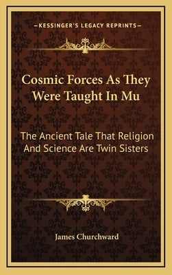 Cosmic Forces As They Were Taught In Mu: The Ancient Tale That Religion And Science Are Twin Sisters by Churchward, James