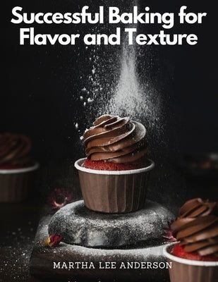 Successful Baking for Flavor and Texture: Tested Recipes by Martha Lee Anderson