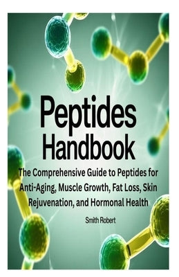 Peptides Handbook: The Comprehensive Guide to Peptides for Anti-Aging, Muscle Growth, Fat Loss, Skin Rejuvenation, and Hormonal Health by Robert, Smith