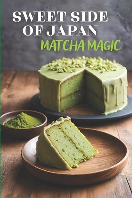 Sweet Side of Japan: Matcha Magic - An Amazing Cookbook Featuring 125 Delightfully Creative Recipes for Matcha Desserts, Savory Snacks, and Beverages by Tou, Ben