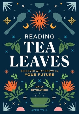 Reading Tea Leaves: Discover What Brews in Your Future by Wall, April