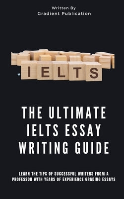 The Ultimate IELTS Essay Writing Guide: Learn The Tips Of Successful Writers From A Professor With Years Of Experience Grading Essays by Publication, Gradient