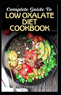 Complete Guide To Low Oxalate Diet Cookbook: Homemade, Quick and Easy Recipes and meal plans on Low oxalate foods to keep your internal organs safe an by Finley, Denise