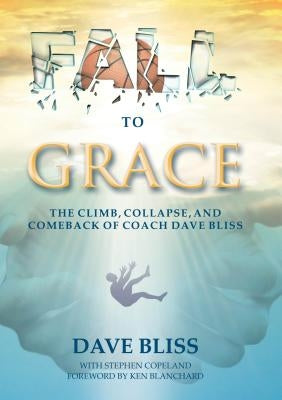 Fall to Grace: The Climb, Collapse, and Comeback of Coach Dave Bliss by Bliss, Dave