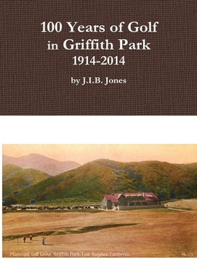 100 Years of Golf in Griffith Park, 1914-2014 by Jones, J. I. B.