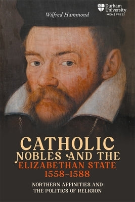 Catholic Nobles and the Elizabethan State, 1558-1588: Northern Affinities and the Politics of Religion by Hammond, Wilfred