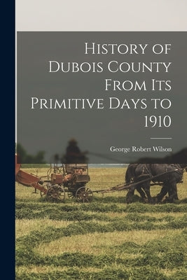 History of Dubois County From its Primitive Days to 1910 by Wilson, George Robert 1863- [From Ol