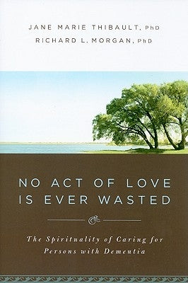 No Act of Love Is Ever Wasted: The Spirituality of Caring for Persons with Dementia by Thibault, Jane Marie