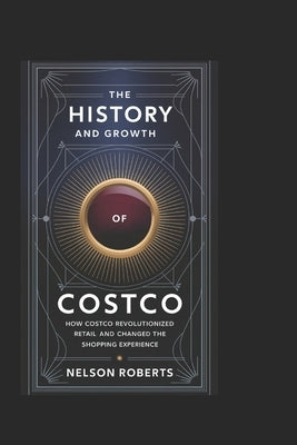 The History and Growth of Costco: How Costco Revolutionized Retail and Changed the Shopping Experience by Roberts, Nelson