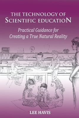 The Technology of Scientific Education: Practical Guidance for Creating a True Natural Reality by Havis, Lee