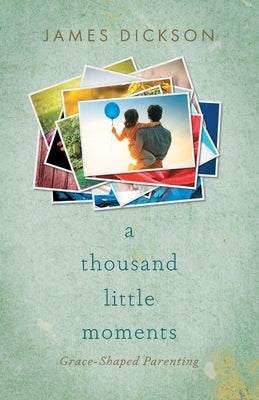 A Thousand Little Moments: Grace-Shaped Parenting by Dickson, James