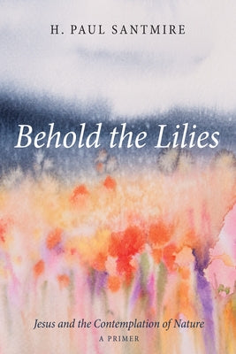 Behold the Lilies by Santmire, H. Paul