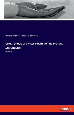 Secret Symbols of the Rosicrucians of the 16th and 17th Centuries: Volume 2 by Ancient Mystical Order Rosae Crucis