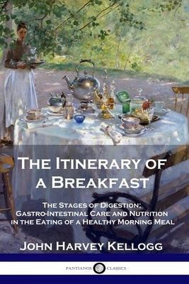 The Itinerary of a Breakfast: The Stages of Digestion; Gastro-Intestinal Care and Nutrition in the Eating of a Healthy Morning Meal by Kellogg, John Harvey