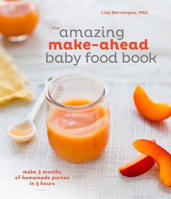 The Amazing Make-Ahead Baby Food Book: Make 3 Months of Homemade Purees in 3 Hours [A Cookbook] by Barrangou, Lisa