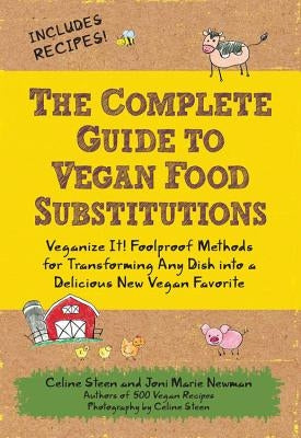 The Complete Guide to Vegan Food Substitutions: Veganize It! Foolproof Methods for Transforming Any Dish Into a Delicious New Vegan Favorite by Steen, Celine